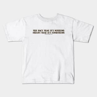 THE FACT THAT IT S NOTHING MEANS THAT IT S SOMETHING Kids T-Shirt